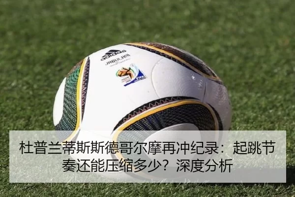 杜普兰蒂斯斯德哥尔摩再冲纪录：起跳节奏还能压缩多少？深度分析（kaiyun app）